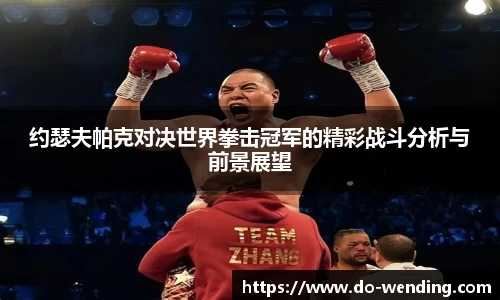 约瑟夫帕克对决世界拳击冠军的精彩战斗分析与前景展望