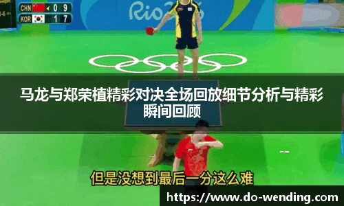马龙与郑荣植精彩对决全场回放细节分析与精彩瞬间回顾
