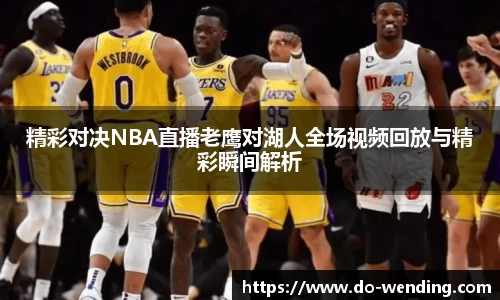 精彩对决NBA直播老鹰对湖人全场视频回放与精彩瞬间解析